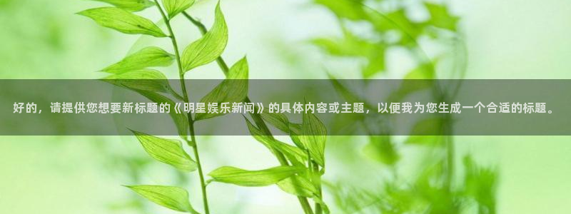 南宫大舞台官网入口：好的，请提供您想要新标题的《明星娱乐新闻》的具体内容或主题，以便我为您生成一个合适的标题。
