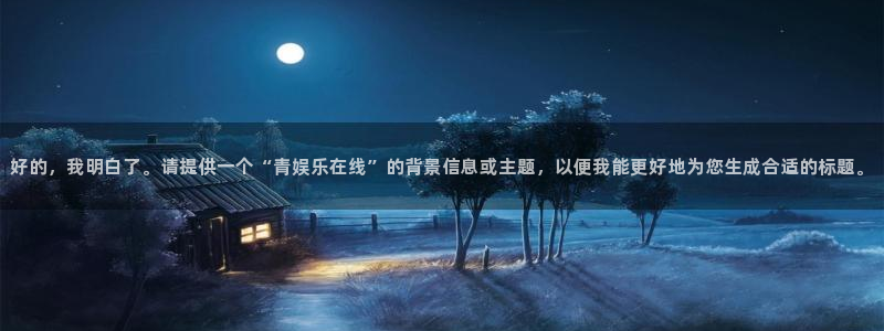 南宫大舞台官网入口：好的，我明白了。请提供一个“青娱乐在线”的背景信息或主题，以便我能更好地为您生成合适的标题。