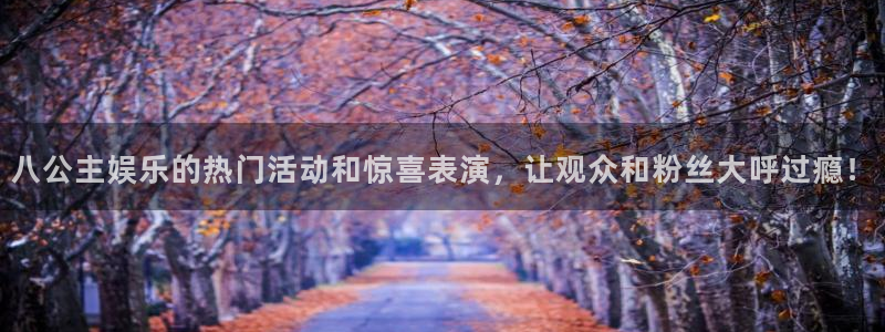 南宫大舞台：八公主娱乐的热门活动和惊喜表演，让观众和粉丝大呼过瘾！