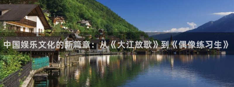 南宫大舞台：中国娱乐文化的新篇章：从《大江放歌》到《偶像练习生》