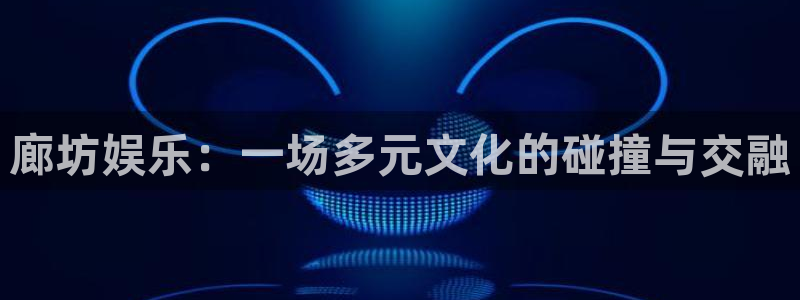 南宫大舞台官网入口：廊坊娱乐：一场多元文化的碰撞与交融