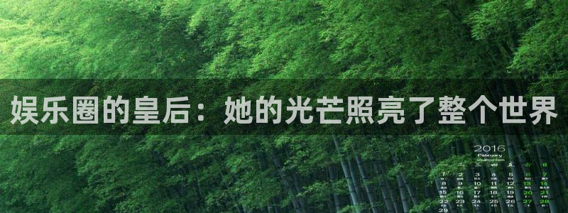 南宫大舞台官网入口：娱乐圈的皇后：她的光芒照亮了整个世界