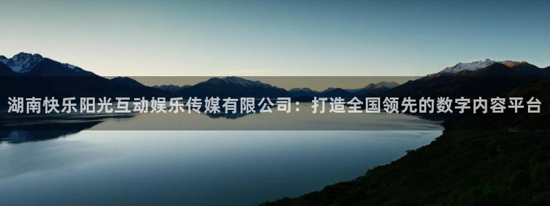 南宫大舞台：湖南快乐阳光互动娱乐传媒有限公司：打造全国领先的数字内容平台